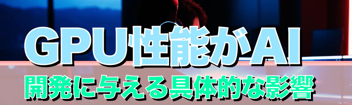 GPU性能がAI開発に与える具体的な影響 
