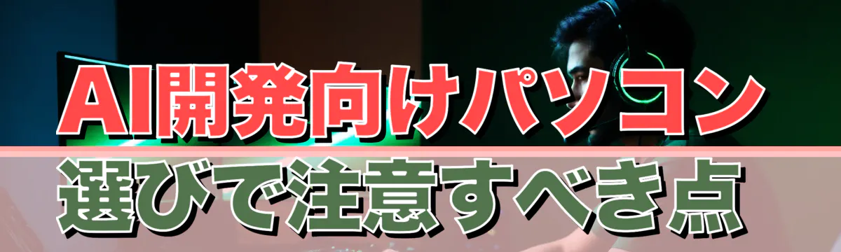 AI開発向けパソコン選びで注意すべき点 
