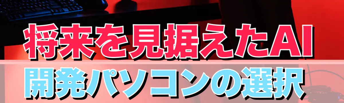 将来を見据えたAI開発パソコンの選択 
