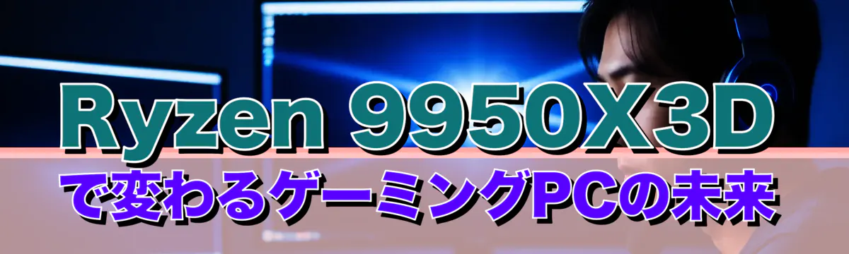 Ryzen 9950X3Dで変わるゲーミングPCの未来
