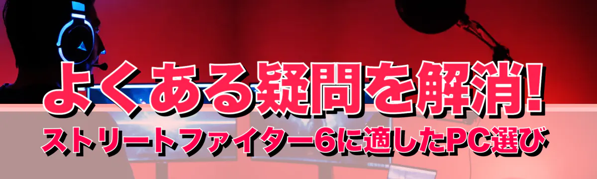 よくある疑問を解消! ストリートファイター6に適したPC選び