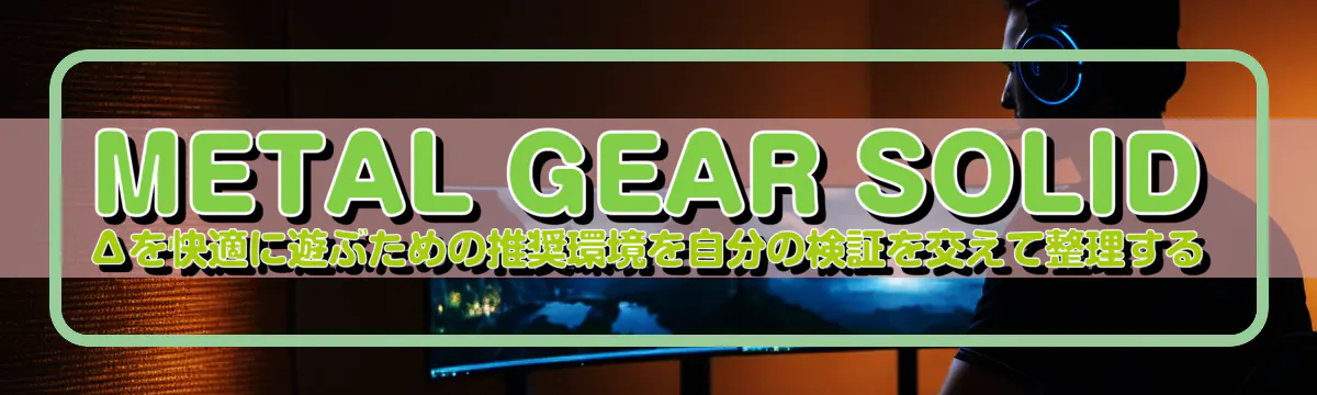 METAL GEAR SOLID Δを快適に遊ぶための推奨環境を自分の検証を交えて整理する