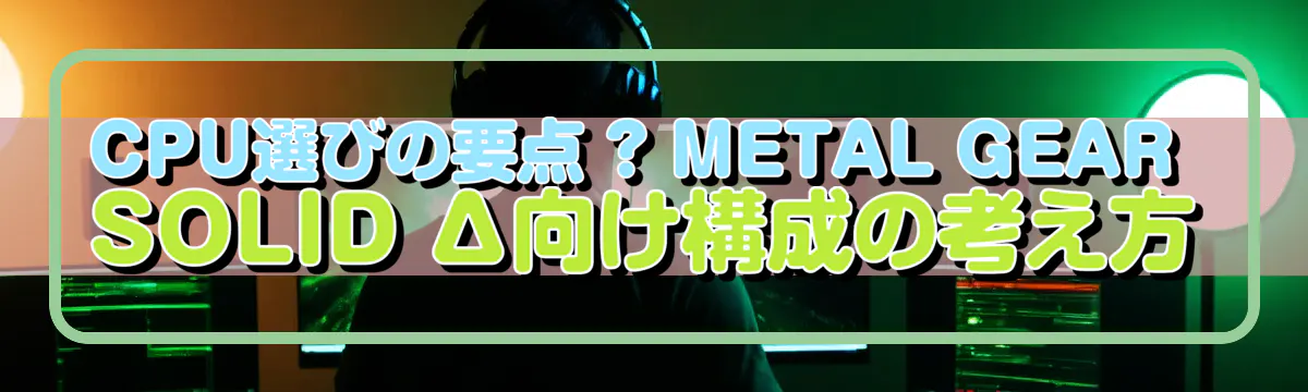 CPU選びの要点 ? METAL GEAR SOLID Δ向け構成の考え方