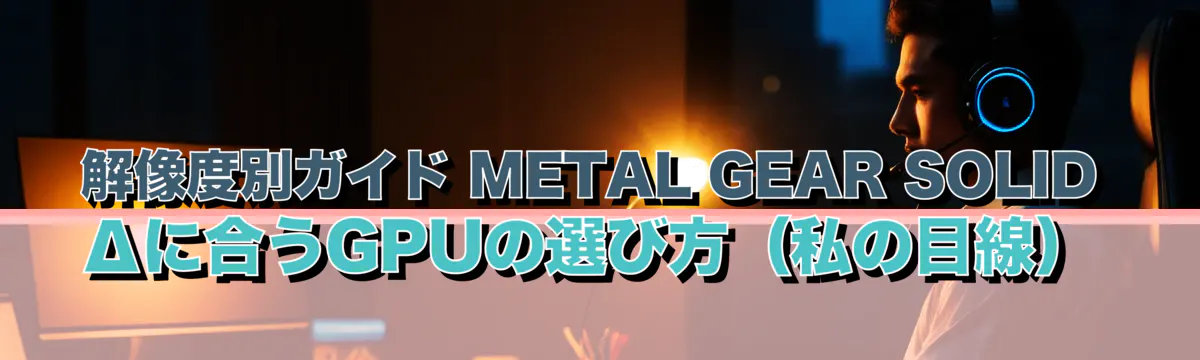 解像度別ガイド METAL GEAR SOLID Δに合うGPUの選び方(私の目線)