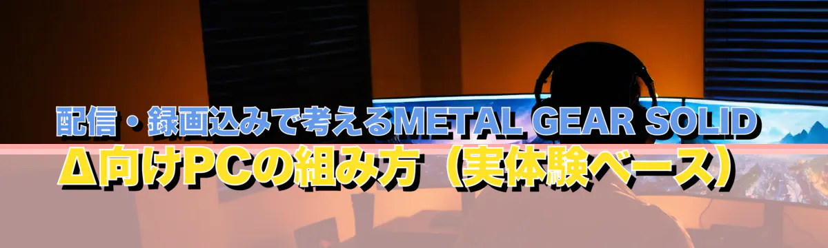 配信・録画込みで考えるMETAL GEAR SOLID Δ向けPCの組み方(実体験ベース)