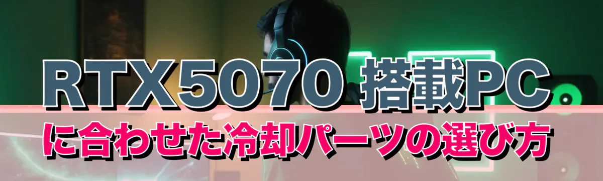 RTX5070 搭載PCに合わせた冷却パーツの選び方