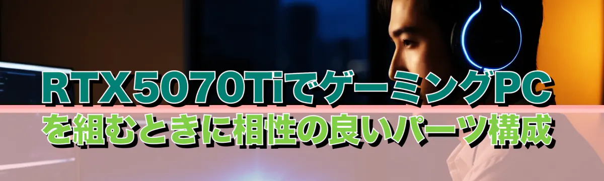 RTX5070TiでゲーミングPCを組むときに相性の良いパーツ構成