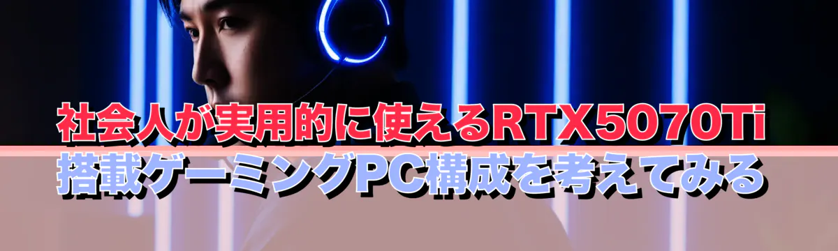 社会人が実用的に使えるRTX5070Ti搭載ゲーミングPC構成を考えてみる