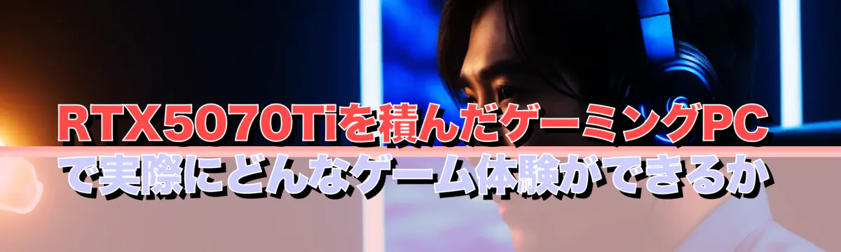 RTX5070Tiを積んだゲーミングPCで実際にどんなゲーム体験ができるか