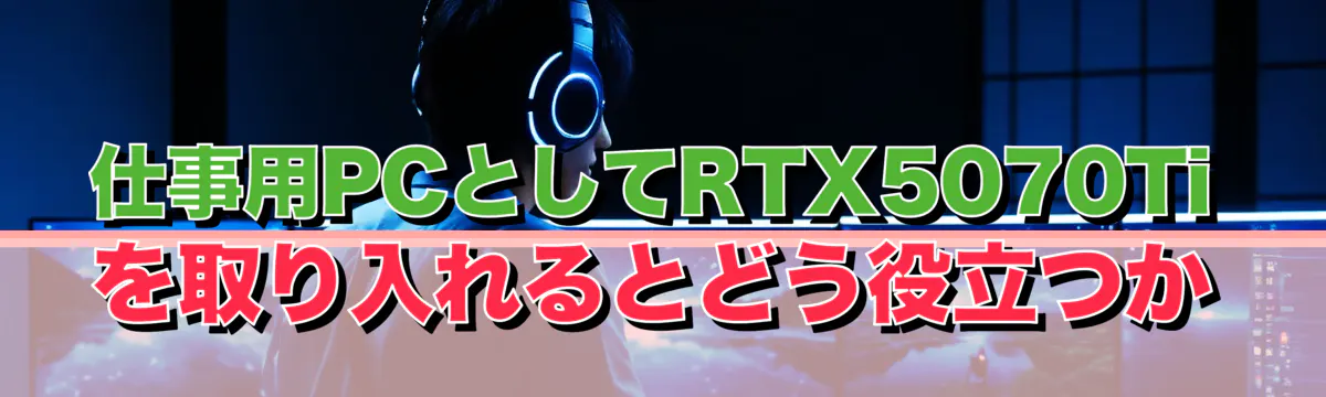 仕事用PCとしてRTX5070Tiを取り入れるとどう役立つか