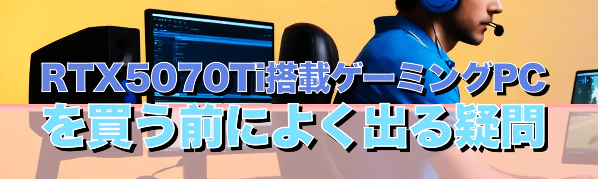 RTX5070Ti搭載ゲーミングPCを買う前によく出る疑問