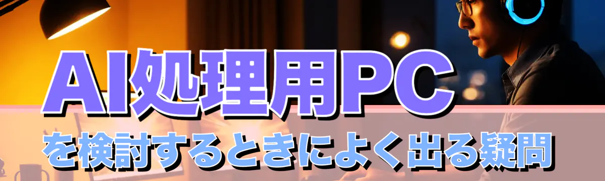 AI処理用PCを検討するときによく出る疑問