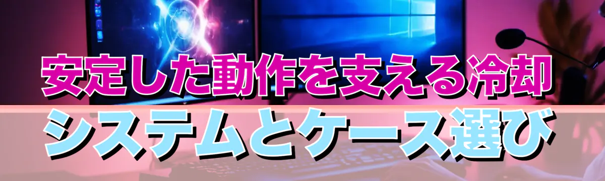 安定した動作を支える冷却システムとケース選び