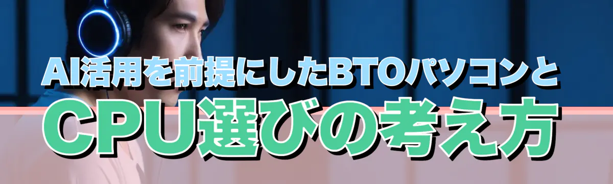 AI活用を前提にしたBTOパソコンとCPU選びの考え方