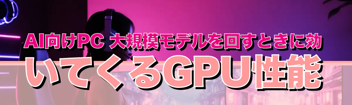 AI向けPC 大規模モデルを回すときに効いてくるGPU性能
