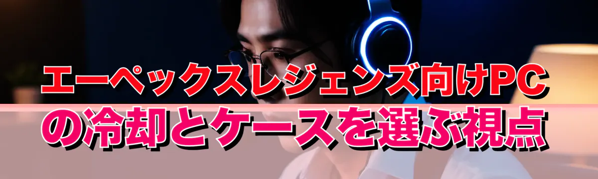 エーペックスレジェンズ向けPCの冷却とケースを選ぶ視点
