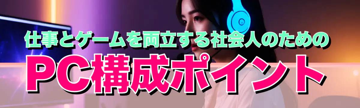 仕事とゲームを両立する社会人のためのPC構成ポイント