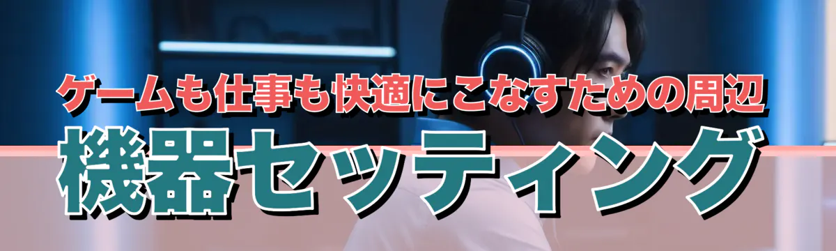 ゲームも仕事も快適にこなすための周辺機器セッティング