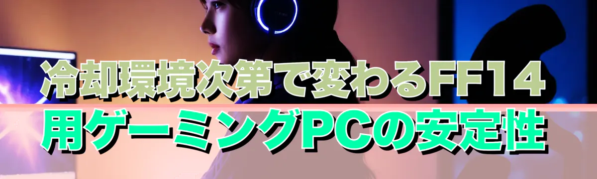 冷却環境次第で変わるFF14用ゲーミングPCの安定性