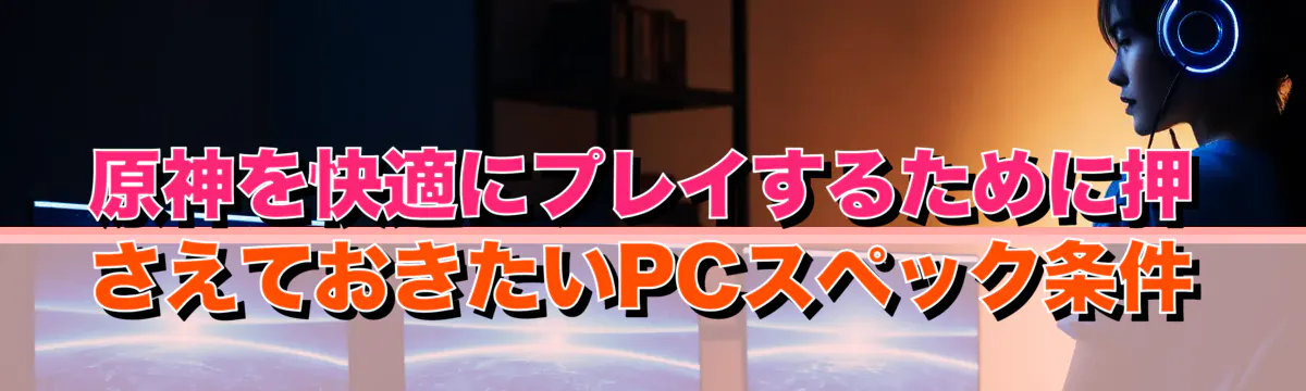 原神を快適にプレイするために押さえておきたいPCスペック条件