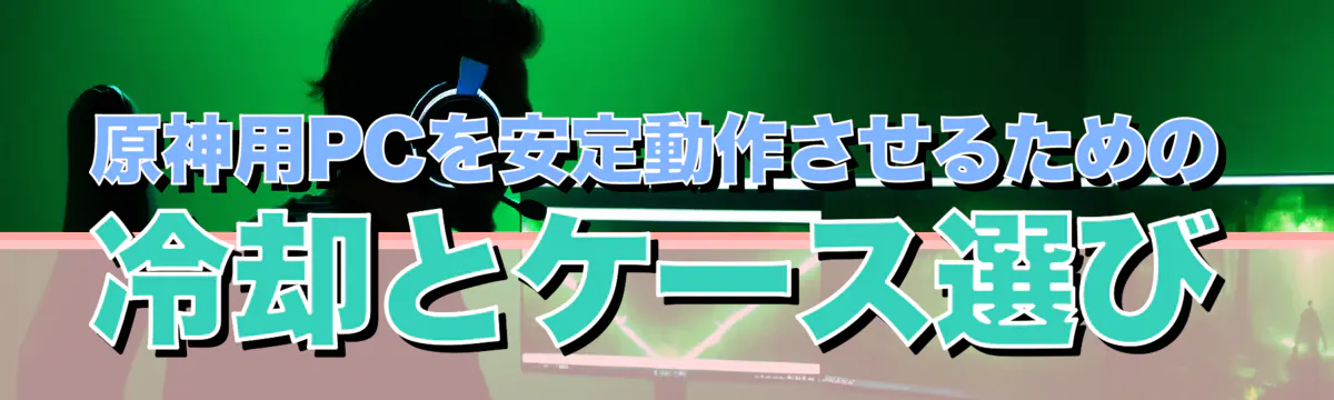 原神用PCを安定動作させるための冷却とケース選び
