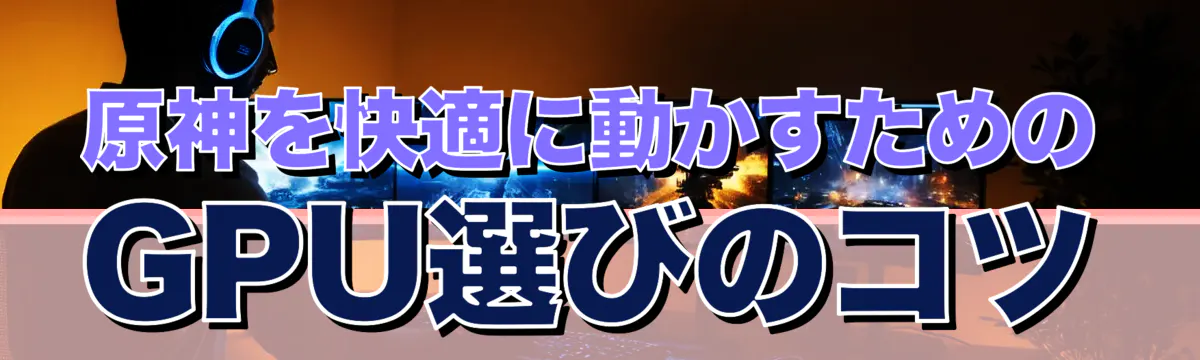 原神を快適に動かすためのGPU選びのコツ