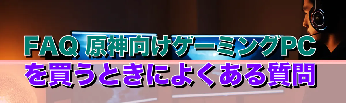 FAQ 原神向けゲーミングPCを買うときによくある質問