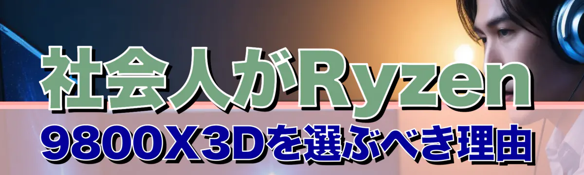 社会人がRyzen 9800X3Dを選ぶべき理由