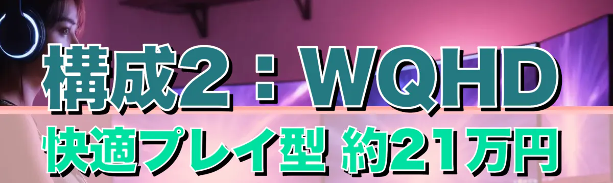 構成2：WQHD快適プレイ型 約21万円