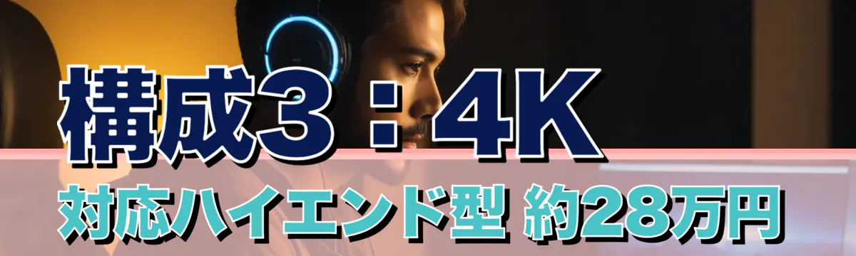 構成3：4K対応ハイエンド型 約28万円