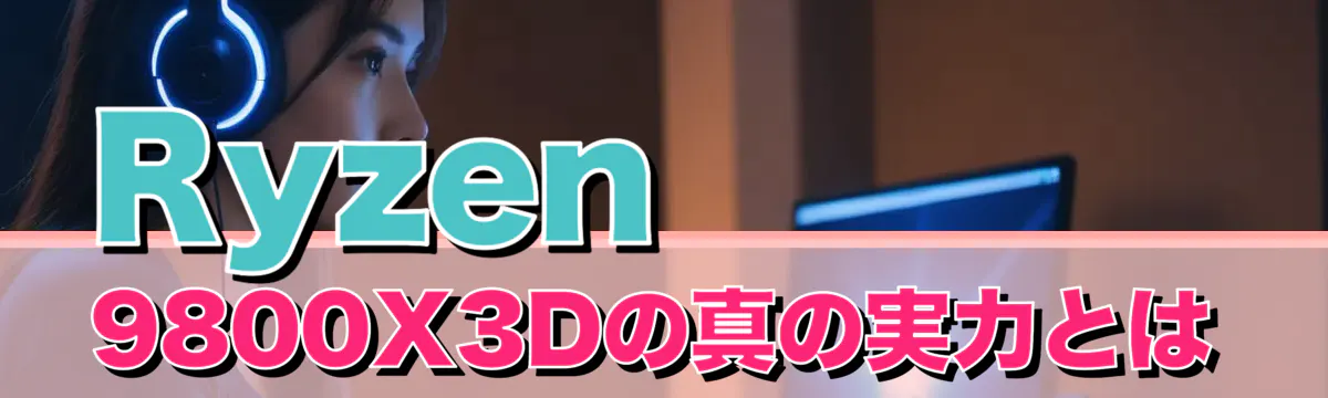 Ryzen 9800X3Dの真の実力とは