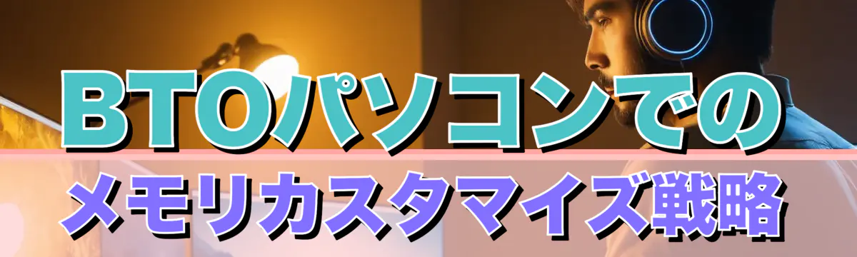 BTOパソコンでのメモリカスタマイズ戦略