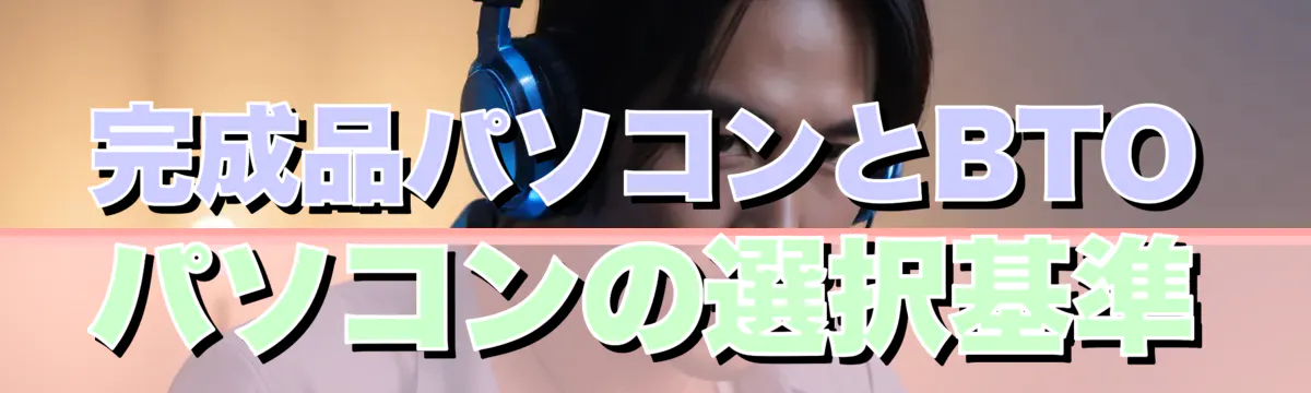 完成品パソコンとBTOパソコンの選択基準
