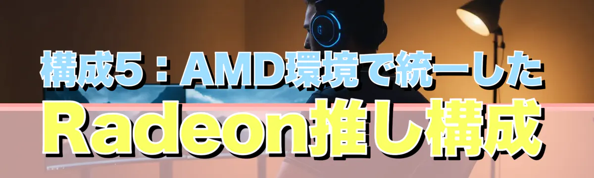 構成5：AMD環境で統一したRadeon推し構成
