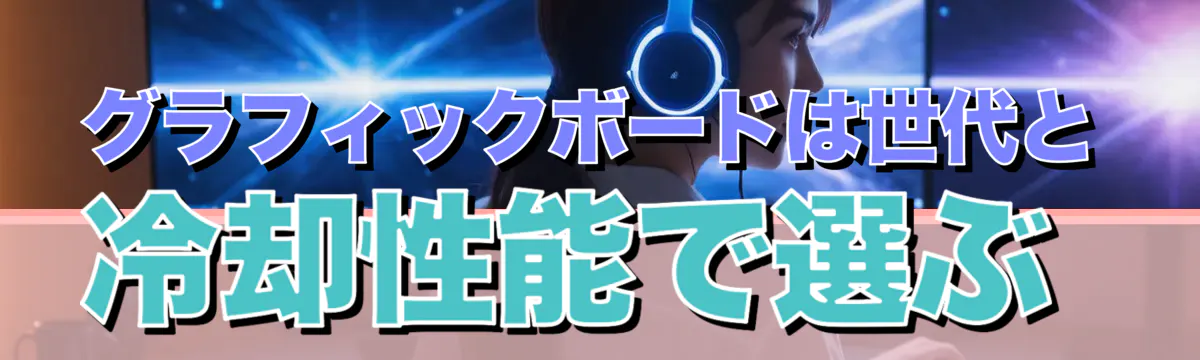 グラフィックボードは世代と冷却性能で選ぶ