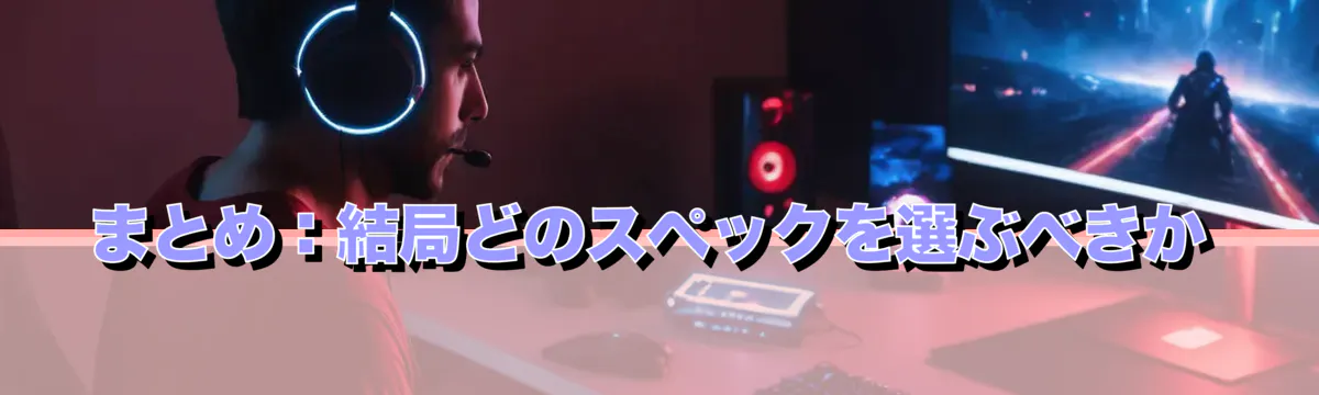 まとめ:結局どのスペックを選ぶべきか