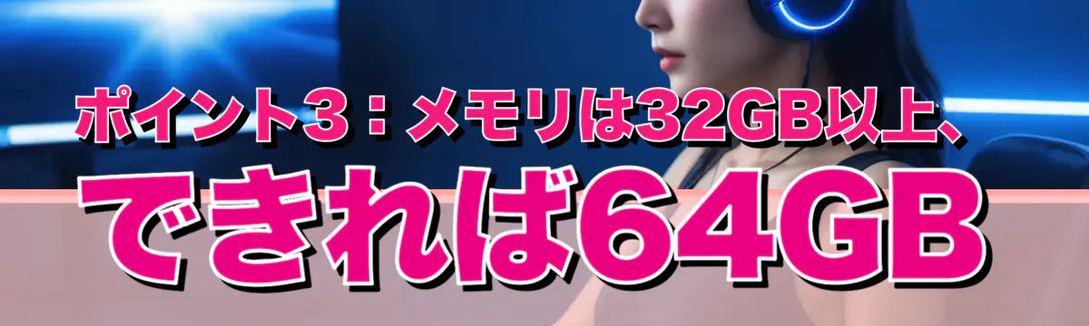 ポイント3:メモリは32GB以上、できれば64GB
