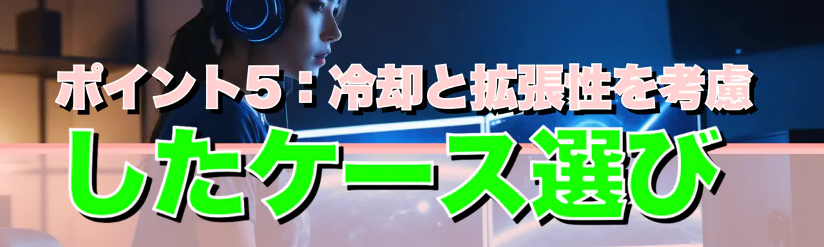 ポイント5:冷却と拡張性を考慮したケース選び