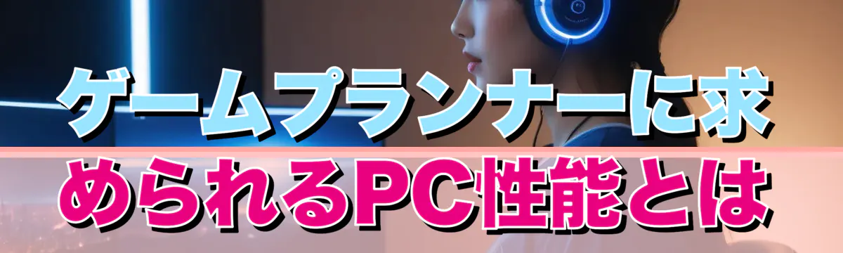ゲームプランナーに求められるPC性能とは
