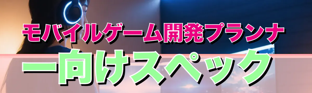 モバイルゲーム開発プランナー向けスペック