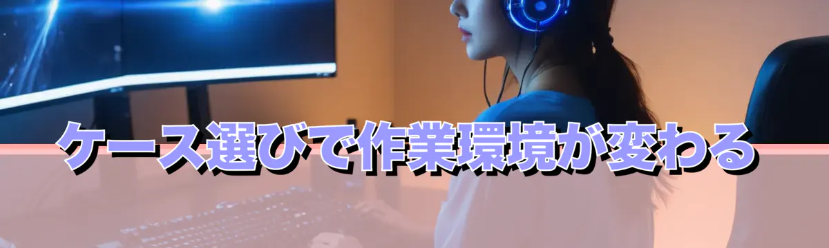 ケース選びで作業環境が変わる