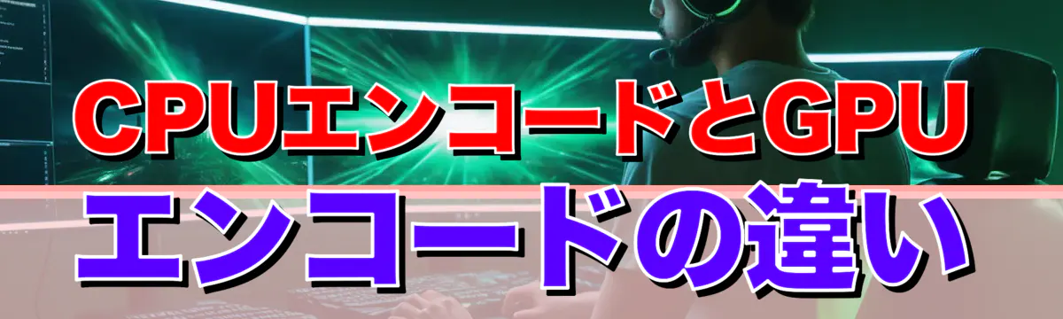 CPUエンコードとGPUエンコードの違い