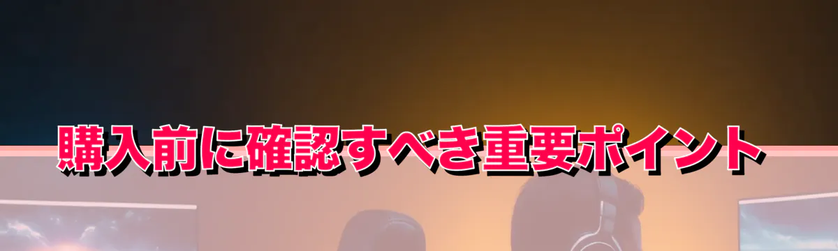購入前に確認すべき重要ポイント