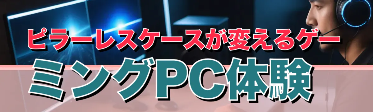 ピラーレスケースが変えるゲーミングPC体験