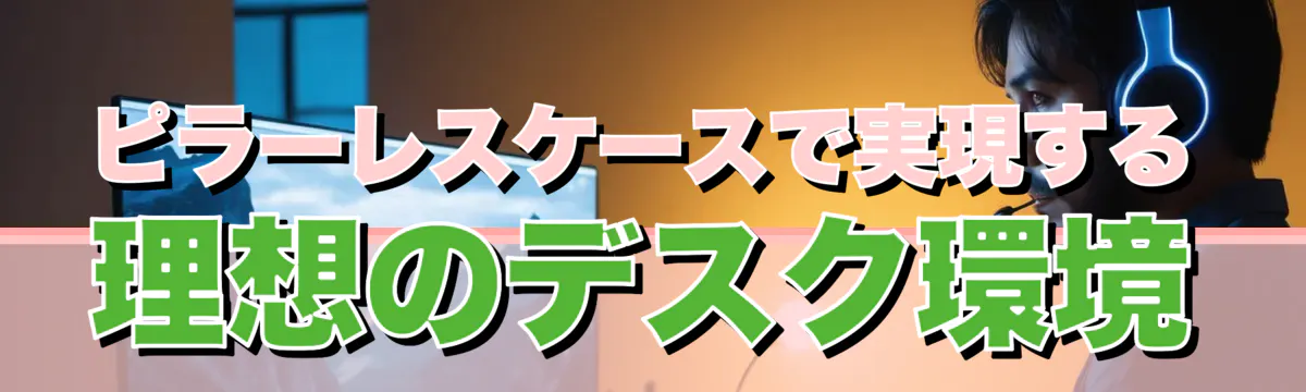 ピラーレスケースで実現する理想のデスク環境