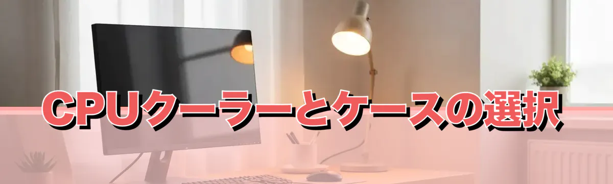 CPUクーラーとケースの選択