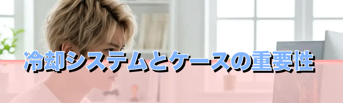 冷却システムとケースの重要性
