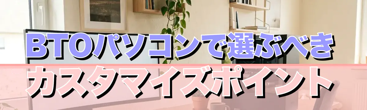BTOパソコンで選ぶべきカスタマイズポイント