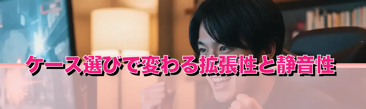 ケース選びで変わる拡張性と静音性