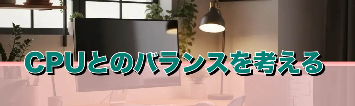 CPUとのバランスを考える